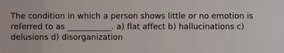 The condition in which a person shows little or no emotion is referred to as ___________. a) flat affect b) hallucinations c) delusions d) disorganization