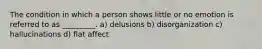 The condition in which a person shows little or no emotion is referred to as _________. a) delusions b) disorganization c) hallucinations d) flat affect