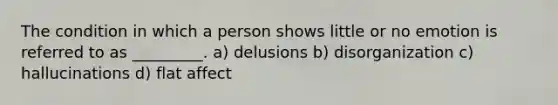 The condition in which a person shows little or no emotion is referred to as _________. a) delusions b) disorganization c) hallucinations d) flat affect