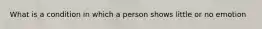 What is a condition in which a person shows little or no emotion