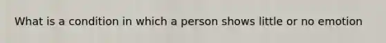 What is a condition in which a person shows little or no emotion