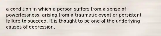 a condition in which a person suffers from a sense of powerlessness, arising from a traumatic event or persistent failure to succeed. It is thought to be one of the underlying causes of depression.