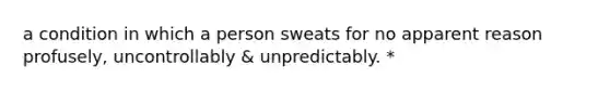 a condition in which a person sweats for no apparent reason profusely, uncontrollably & unpredictably. *