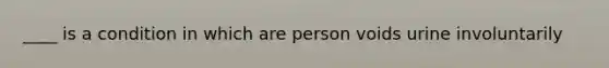 ____ is a condition in which are person voids urine involuntarily