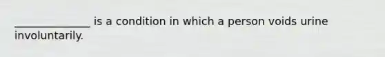 ______________ is a condition in which a person voids urine involuntarily.