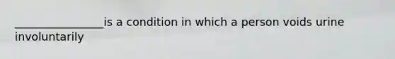 ________________is a condition in which a person voids urine involuntarily