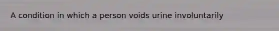 A condition in which a person voids urine involuntarily