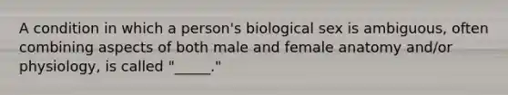 A condition in which a person's biological sex is ambiguous, often combining aspects of both male and female anatomy and/or physiology, is called "_____."