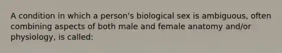 A condition in which a person's biological sex is ambiguous, often combining aspects of both male and female anatomy and/or physiology, is called: