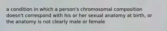 a condition in which a person's chromosomal composition doesn't correspond with his or her sexual anatomy at birth, or the anatomy is not clearly male or female