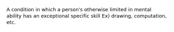 A condition in which a person's otherwise limited in mental ability has an exceptional specific skill Ex) drawing, computation, etc.