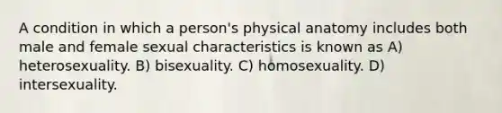 A condition in which a person's physical anatomy includes both male and female sexual characteristics is known as A) heterosexuality. B) bisexuality. C) homosexuality. D) intersexuality.