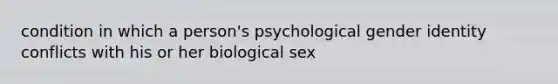 condition in which a person's psychological gender identity conflicts with his or her biological sex