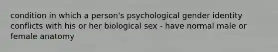 condition in which a person's psychological <a href='https://www.questionai.com/knowledge/kyhXSBYVgx-gender-identity' class='anchor-knowledge'>gender identity</a> conflicts with his or her biological sex - have normal male or female anatomy