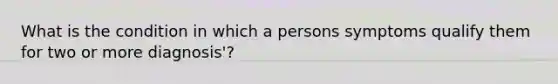 What is the condition in which a persons symptoms qualify them for two or more diagnosis'?
