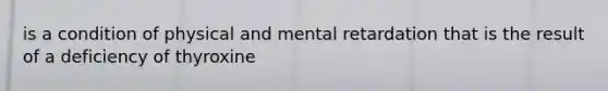 is a condition of physical and mental retardation that is the result of a deficiency of thyroxine