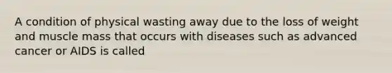 A condition of physical wasting away due to the loss of weight and muscle mass that occurs with diseases such as advanced cancer or AIDS is called