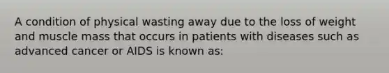 A condition of physical wasting away due to the loss of weight and muscle mass that occurs in patients with diseases such as advanced cancer or AIDS is known as: