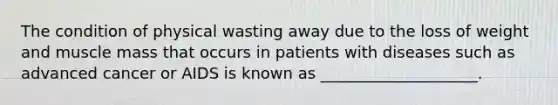 The condition of physical wasting away due to the loss of weight and muscle mass that occurs in patients with diseases such as advanced cancer or AIDS is known as ____________________.