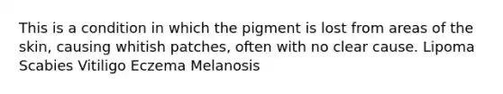 This is a condition in which the pigment is lost from areas of the skin, causing whitish patches, often with no clear cause. Lipoma Scabies Vitiligo Eczema Melanosis