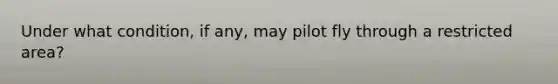 Under what condition, if any, may pilot fly through a restricted area?