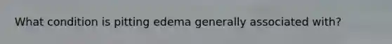 What condition is pitting edema generally associated with?