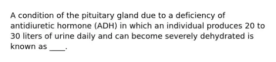 A condition of the pituitary gland due to a deficiency of antidiuretic hormone (ADH) in which an individual produces 20 to 30 liters of urine daily and can become severely dehydrated is known as ____.