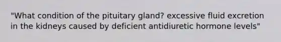 "What condition of the pituitary gland? excessive fluid excretion in the kidneys caused by deficient antidiuretic hormone levels"