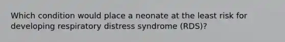 Which condition would place a neonate at the least risk for developing respiratory distress syndrome (RDS)?