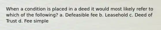 When a condition is placed in a deed it would most likely refer to which of the following? a. Defeasible fee b. Leasehold c. Deed of Trust d. Fee simple