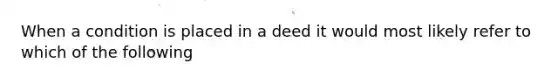 When a condition is placed in a deed it would most likely refer to which of the following