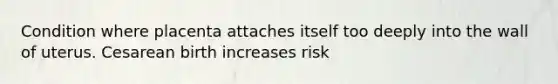 Condition where placenta attaches itself too deeply into the wall of uterus. Cesarean birth increases risk