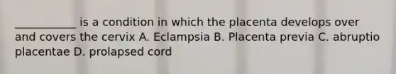 ___________ is a condition in which the placenta develops over and covers the cervix A. Eclampsia B. Placenta previa C. abruptio placentae D. prolapsed cord