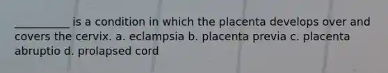 __________ is a condition in which the placenta develops over and covers the cervix. a. eclampsia b. placenta previa c. placenta abruptio d. prolapsed cord