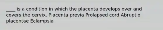 ____ is a condition in which the placenta develops over and covers the cervix. Placenta previa Prolapsed cord Abruptio placentae Eclampsia