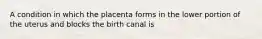 A condition in which the placenta forms in the lower portion of the uterus and blocks the birth canal is