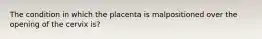 The condition in which the placenta is malpositioned over the opening of the cervix is?