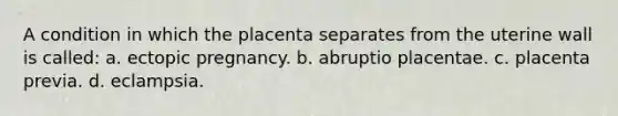 A condition in which the placenta separates from the uterine wall is called: a. ectopic pregnancy. b. abruptio placentae. c. placenta previa. d. eclampsia.