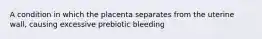 A condition in which the placenta separates from the uterine wall, causing excessive prebiotic bleeding