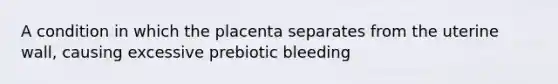 A condition in which the placenta separates from the uterine wall, causing excessive prebiotic bleeding