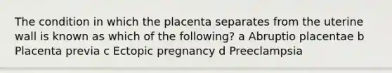 The condition in which the placenta separates from the uterine wall is known as which of the following? a Abruptio placentae b Placenta previa c Ectopic pregnancy d Preeclampsia