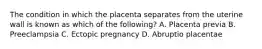 The condition in which the placenta separates from the uterine wall is known as which of the​ following? A. Placenta previa B. Preeclampsia C. Ectopic pregnancy D. Abruptio placentae