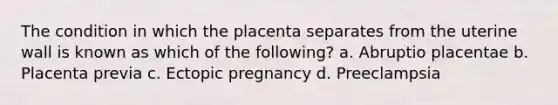 The condition in which the placenta separates from the uterine wall is known as which of the following? a. Abruptio placentae b. Placenta previa c. Ectopic pregnancy d. Preeclampsia