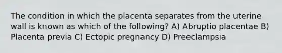 The condition in which the placenta separates from the uterine wall is known as which of the following? A) Abruptio placentae B) Placenta previa C) Ectopic pregnancy D) Preeclampsia