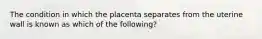 The condition in which the placenta separates from the uterine wall is known as which of the following?