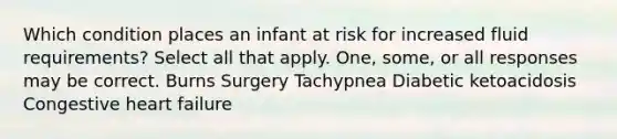 Which condition places an infant at risk for increased fluid requirements? Select all that apply. One, some, or all responses may be correct. Burns Surgery Tachypnea Diabetic ketoacidosis Congestive heart failure