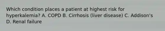 Which condition places a patient at highest risk for hyperkalemia? A. COPD B. Cirrhosis (liver disease) C. Addison's D. Renal failure