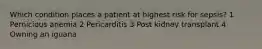 Which condition places a patient at highest risk for sepsis? 1 Pernicious anemia 2 Pericarditis 3 Post kidney transplant 4 Owning an iguana