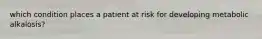 which condition places a patient at risk for developing metabolic alkalosis?