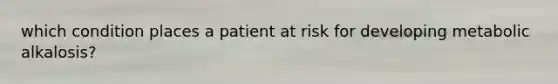 which condition places a patient at risk for developing metabolic alkalosis?